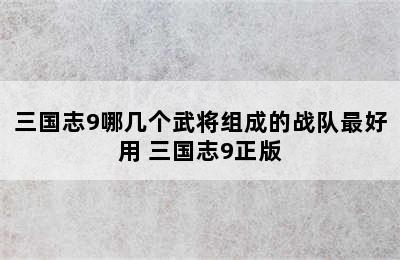 三国志9哪几个武将组成的战队最好用 三国志9正版